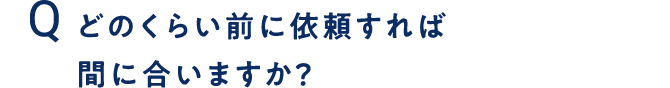 どのくらい前に依頼すれば間に合いますか？